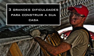 3 grandes dificuldades para construir a sua casa.